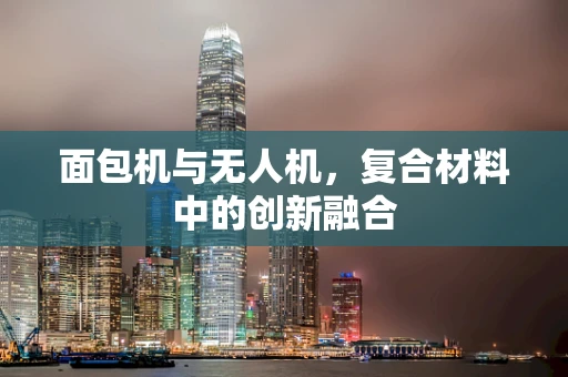 面包机与无人机，复合材料中的创新融合