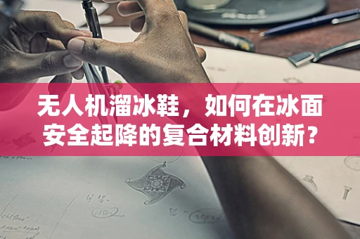 无人机溜冰鞋，如何在冰面安全起降的复合材料创新？
