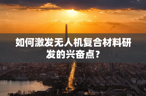 如何激发无人机复合材料研发的兴奋点？