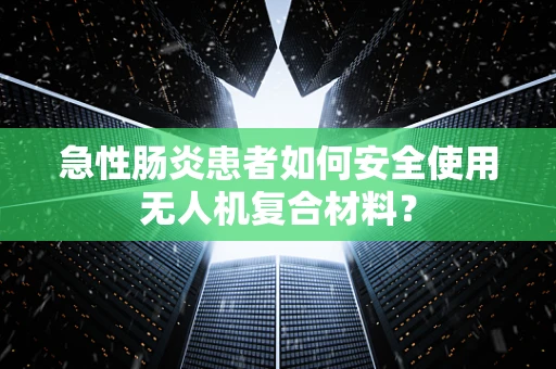 急性肠炎患者如何安全使用无人机复合材料？