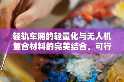 轻轨车厢的轻量化与无人机复合材料的完美结合，可行性与挑战何在？