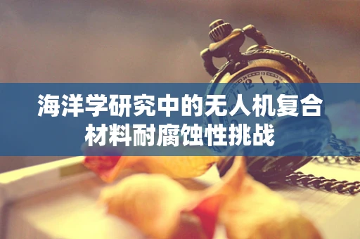 海洋学研究中的无人机复合材料耐腐蚀性挑战