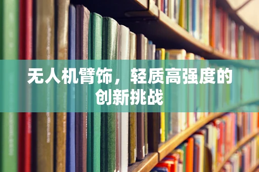 无人机臂饰，轻质高强度的创新挑战
