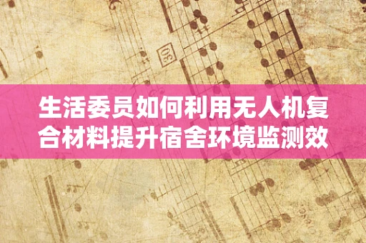 生活委员如何利用无人机复合材料提升宿舍环境监测效率？