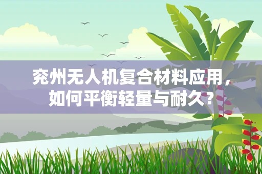 兖州无人机复合材料应用，如何平衡轻量与耐久？