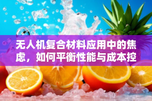 无人机复合材料应用中的焦虑，如何平衡性能与成本控制？