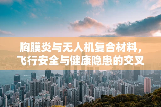 胸膜炎与无人机复合材料，飞行安全与健康隐患的交叉点