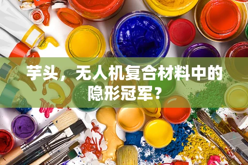 芋头，无人机复合材料中的隐形冠军？