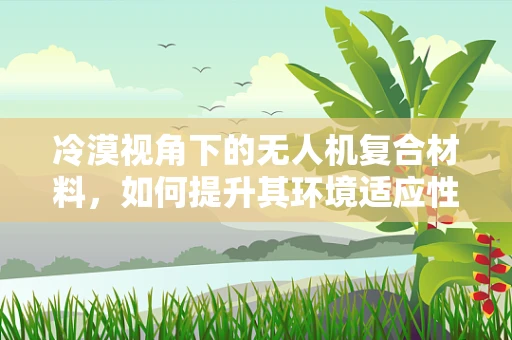 冷漠视角下的无人机复合材料，如何提升其环境适应性？