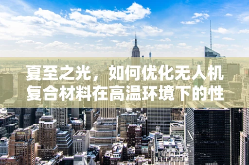 夏至之光，如何优化无人机复合材料在高温环境下的性能？