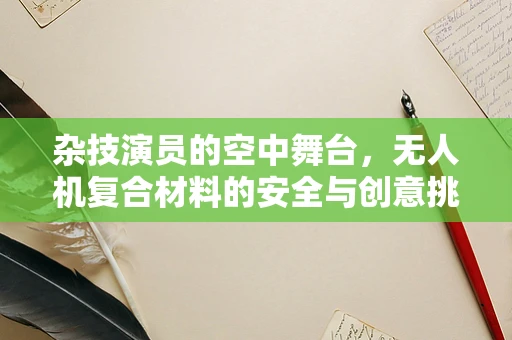 杂技演员的空中舞台，无人机复合材料的安全与创意挑战