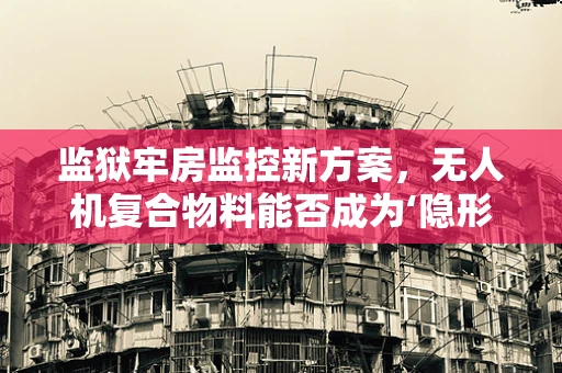 监狱牢房监控新方案，无人机复合物料能否成为‘隐形守望者’？