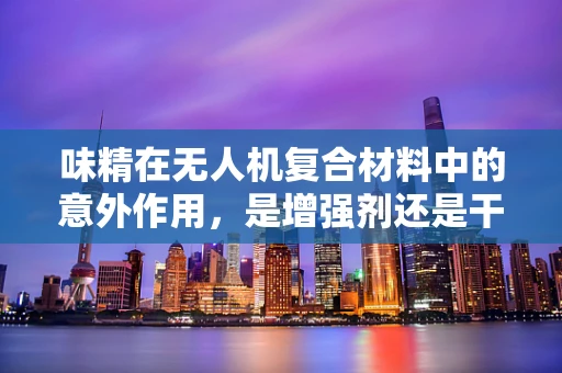 味精在无人机复合材料中的意外作用，是增强剂还是干扰者？