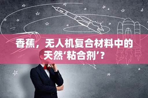 香蕉，无人机复合材料中的天然‘粘合剂’？