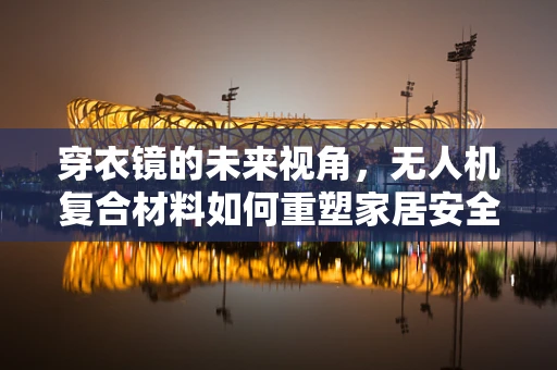 穿衣镜的未来视角，无人机复合材料如何重塑家居安全监控？