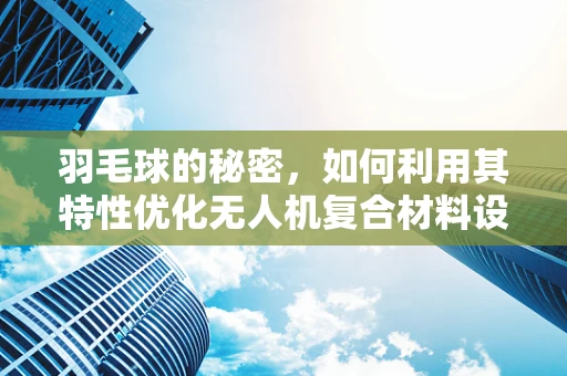 羽毛球的秘密，如何利用其特性优化无人机复合材料设计？