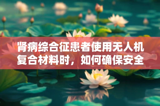 肾病综合征患者使用无人机复合材料时，如何确保安全与合规？