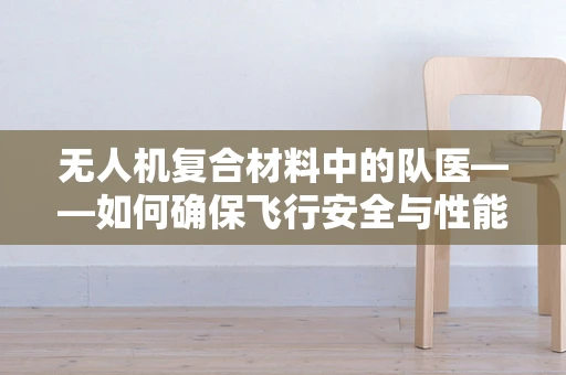 无人机复合材料中的队医——如何确保飞行安全与性能？