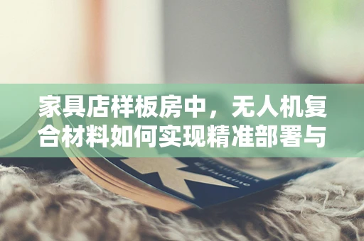 家具店样板房中，无人机复合材料如何实现精准部署与展示？