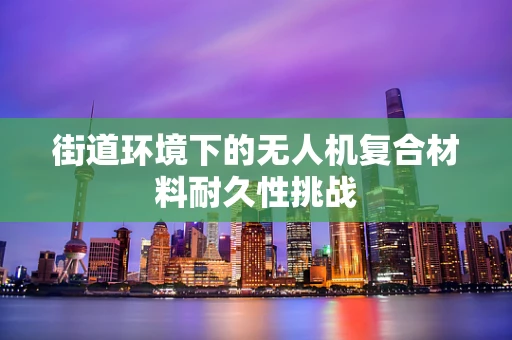 街道环境下的无人机复合材料耐久性挑战