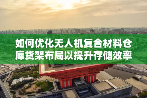 如何优化无人机复合材料仓库货架布局以提升存储效率？