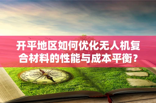 开平地区如何优化无人机复合材料的性能与成本平衡？