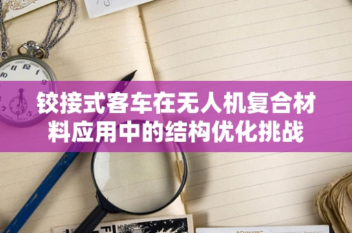 铰接式客车在无人机复合材料应用中的结构优化挑战