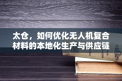 太仓，如何优化无人机复合材料的本地化生产与供应链管理？