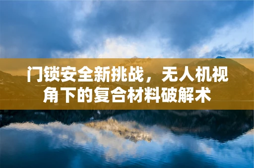 门锁安全新挑战，无人机视角下的复合材料破解术