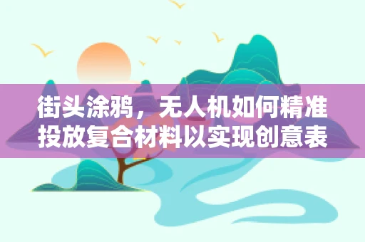 街头涂鸦，无人机如何精准投放复合材料以实现创意表达？