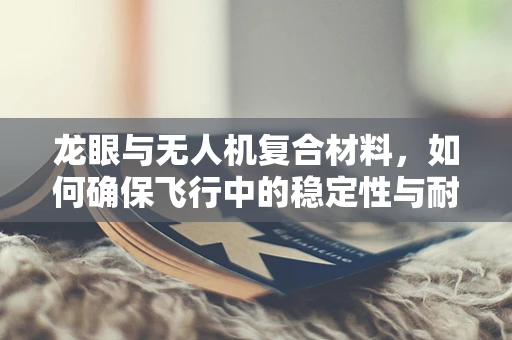 龙眼与无人机复合材料，如何确保飞行中的稳定性与耐久性？