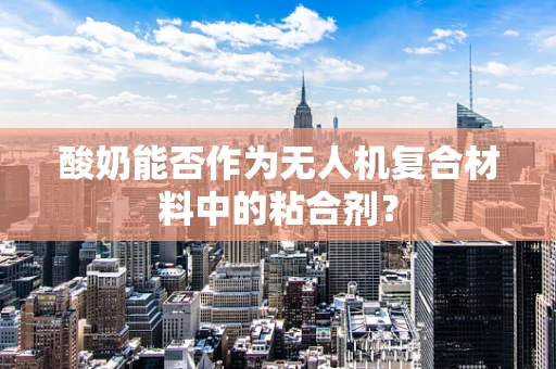 酸奶能否作为无人机复合材料中的粘合剂？