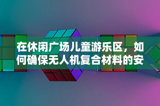 在休闲广场儿童游乐区，如何确保无人机复合材料的安全与耐用性？