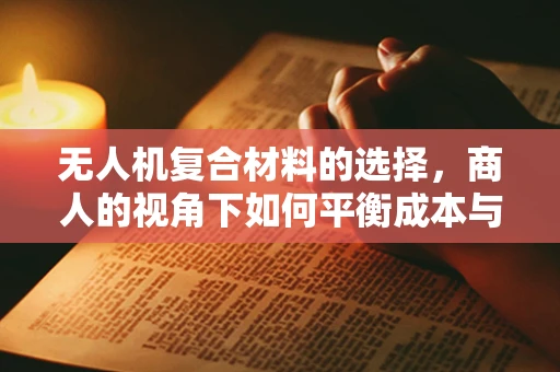 无人机复合材料的选择，商人的视角下如何平衡成本与性能？