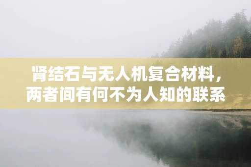 肾结石与无人机复合材料，两者间有何不为人知的联系？