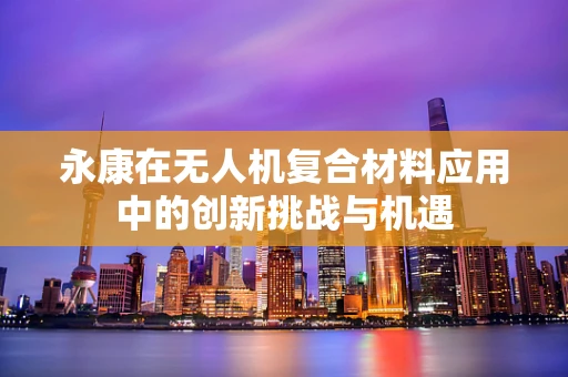 永康在无人机复合材料应用中的创新挑战与机遇