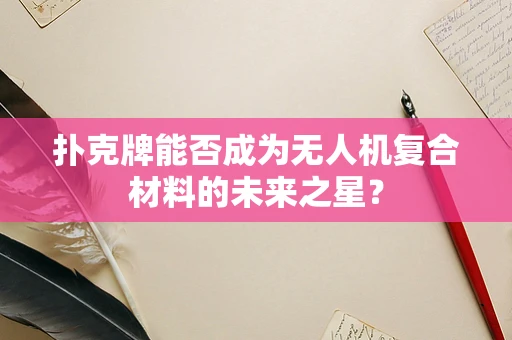 扑克牌能否成为无人机复合材料的未来之星？