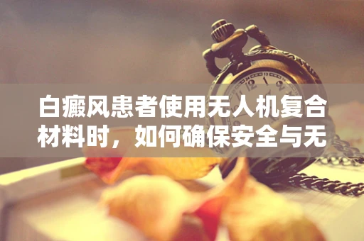 白癜风患者使用无人机复合材料时，如何确保安全与无害性？