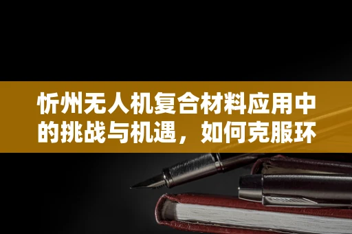 忻州无人机复合材料应用中的挑战与机遇，如何克服环境适应性难题？