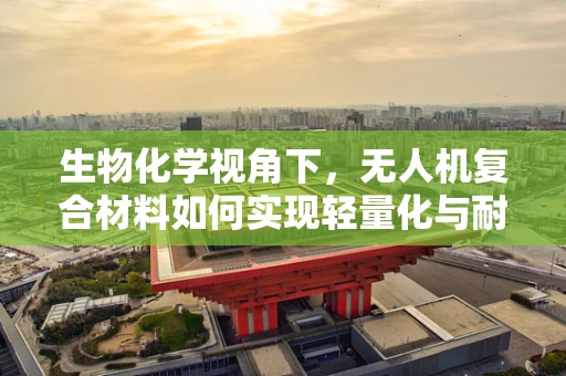 生物化学视角下，无人机复合材料如何实现轻量化与耐久性双赢？