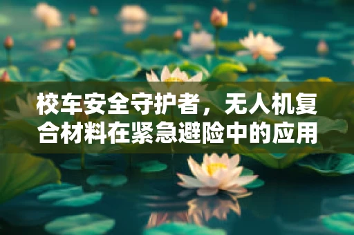 校车安全守护者，无人机复合材料在紧急避险中的应用挑战