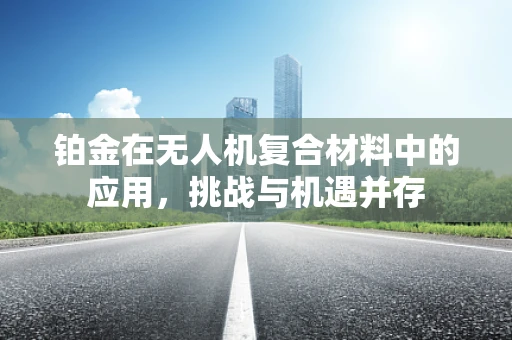 铂金在无人机复合材料中的应用，挑战与机遇并存
