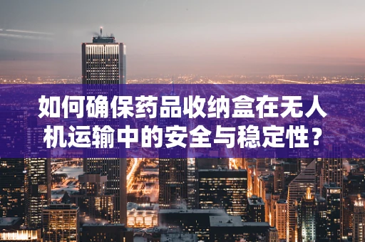 如何确保药品收纳盒在无人机运输中的安全与稳定性？