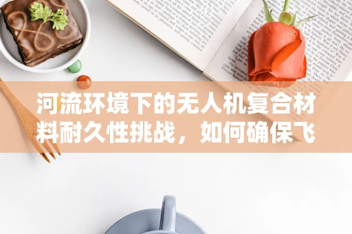 河流环境下的无人机复合材料耐久性挑战，如何确保飞行安全？