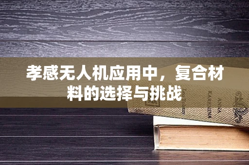 孝感无人机应用中，复合材料的选择与挑战