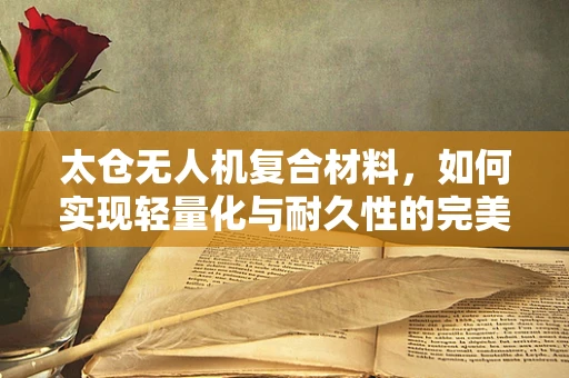 太仓无人机复合材料，如何实现轻量化与耐久性的完美平衡？