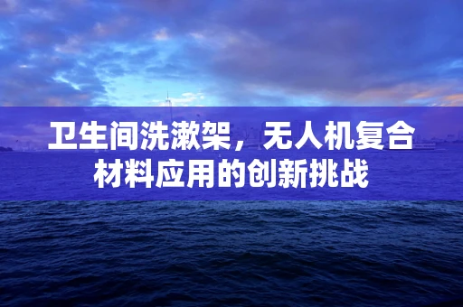 卫生间洗漱架，无人机复合材料应用的创新挑战