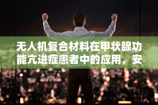 无人机复合材料在甲状腺功能亢进症患者中的应用，安全与效能的平衡？