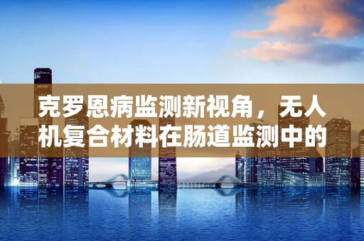 克罗恩病监测新视角，无人机复合材料在肠道监测中的应用挑战