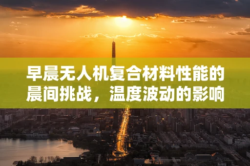 早晨无人机复合材料性能的晨间挑战，温度波动的影响